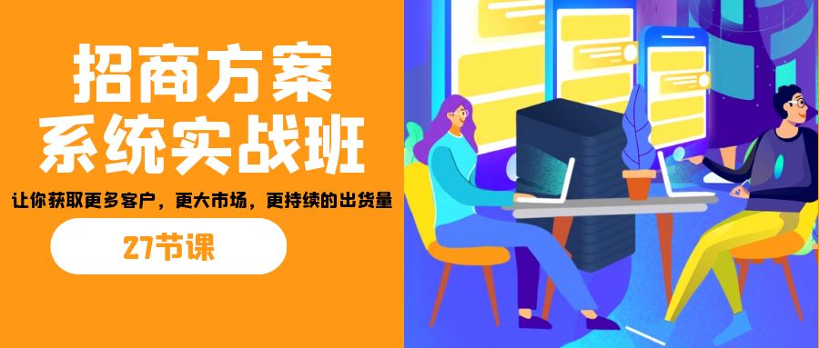 招商·方案系统实战班:让你获取更多客户,更大市场,更持续的出货量(27节)-俗人圈网创