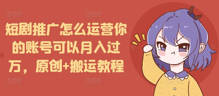 短剧推广怎么运营你的账号可以月入过万,原创+搬运教程-俗人圈网创
