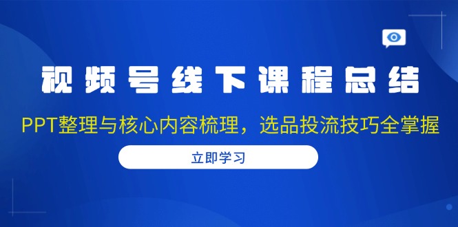 视频号线下课程总结:PPT整理与核心内容梳理,选品投流技巧全掌握-俗人圈网创