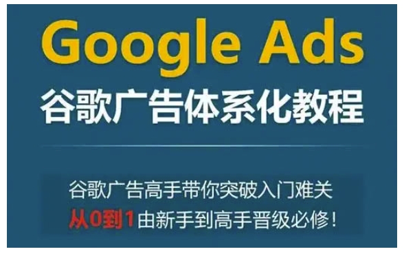 Google Ads谷歌广告体系化教程，谷歌广告高手带你突破入门难关，从0到1由新手到高手晋级必修-俗人圈网创