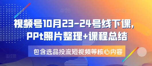 视频号10月23-24号线下课，PPt照片整理+课程总结，包含选品投流短视频等核心内容-俗人圈网创