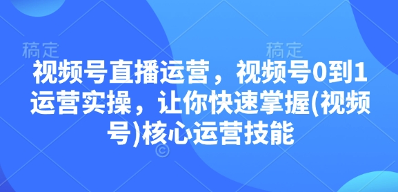 视频号直播运营，视频号0到1运营实操，让你快速掌握(视频号)核心运营技能-俗人圈网创