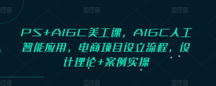 PS+AIGC美工课,AIGC人工智能应用,电商项目设立流程,设计理论+案例实操-俗人圈网创
