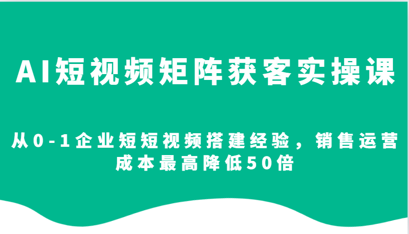 AI短视频矩阵获客实操课,从0-1企业短短视频搭建经验,销售运营成本最高降低50倍-俗人圈网创
