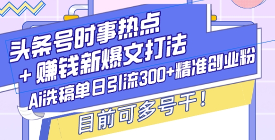 头条号时事热点+赚钱新爆文打法,Ai洗稿单日引流300+精准创业粉,目前可多号干【揭秘】-俗人圈网创