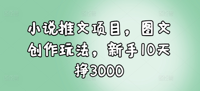 小说推文项目，图文创作玩法，新手10天挣3000-俗人圈网创