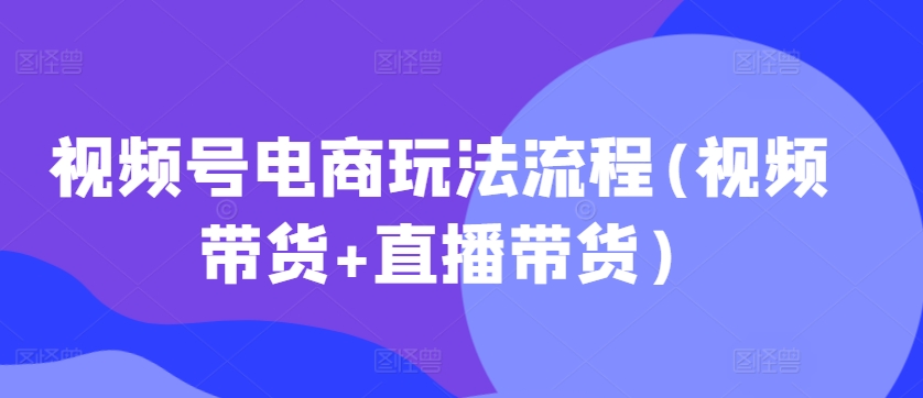 视频号电商玩法流程,视频带货+直播带货【更新2025年1月】-俗人圈网创
