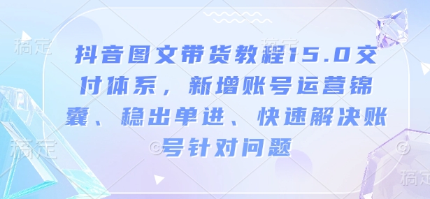抖音图文带货教程15.0交付体系,新增账号运营锦囊、稳出单进、快速解决账号针对问题-俗人圈网创