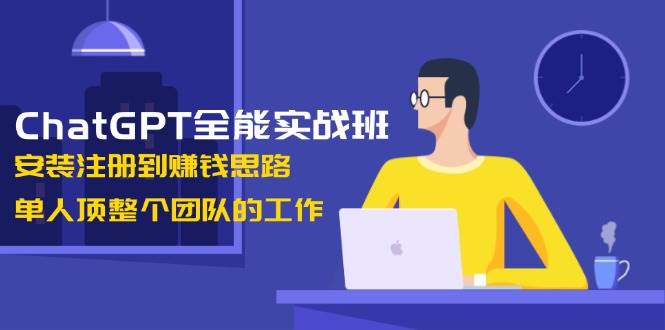 ChatGPT全能实战班，安装注册到赚钱思路，单人顶整个团队的工作-俗人圈网创