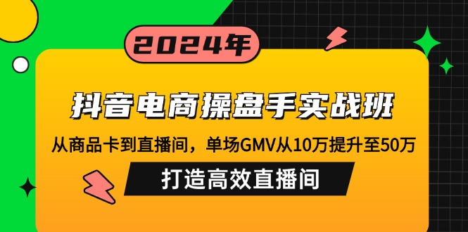 抖音电商操盘手实战班:从商品卡到直播间,单场GMV从10万提升至50万,…-俗人圈网创