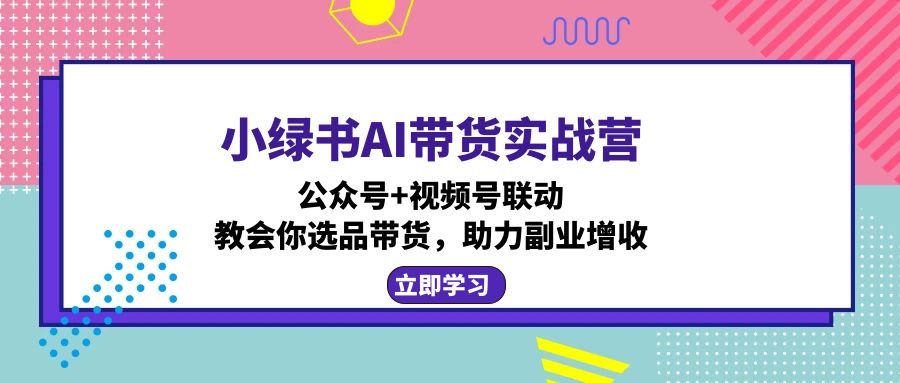 小绿书AI带货实战营：公众号+视频号联动，教会你选品带货，助力副业增收-俗人圈网创