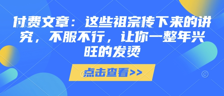 付费文章:这些祖宗传下来的讲究,不服不行,让你一整年兴旺的发烫!(全文收藏)-俗人圈网创