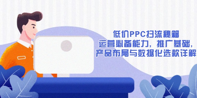低价PPC扫流秘籍：运营必备能力, 推广基础, 产品布局与数据化选款详解-俗人圈网创