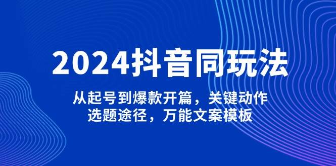 2024抖音同玩法,从起号到爆款开篇,关键动作,选题途径,万能文案模板-俗人圈网创