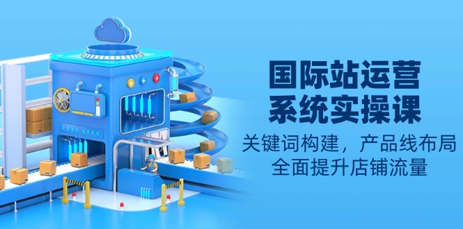 国际站运营系统实操课:关键词构建,产品线布局,全面提升店铺流量-俗人圈网创