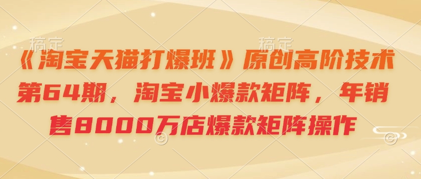 《淘宝天猫打爆班》原创高阶技术第64期，淘宝小爆款矩阵，年销售8000万店爆款矩阵操作-俗人圈网创