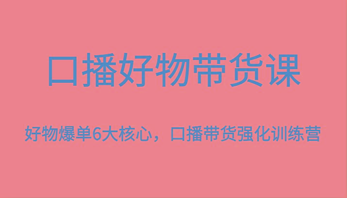 口播好物带货课,好物爆单6大核心,口播带货强化训练营-俗人圈网创
