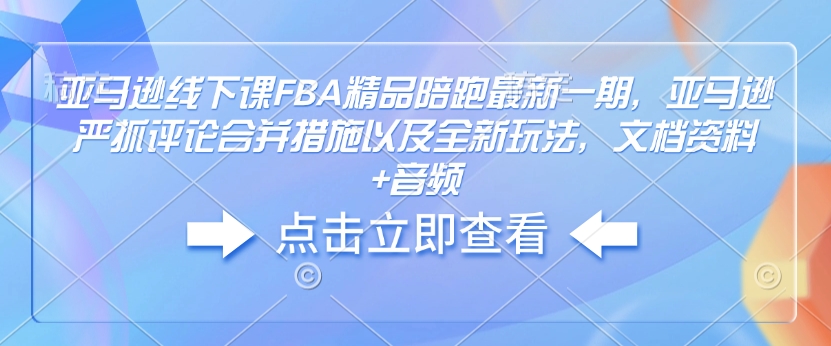 亚马逊线下课FBA精品陪跑最新一期，亚马逊严抓评论合并措施以及全新玩法，文档资料+音频-俗人圈网创