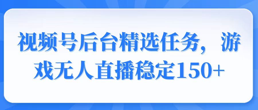视频号精选变现任务，游戏无人直播稳定150+-俗人圈网创