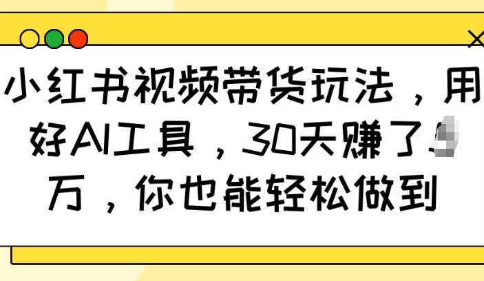 小红书视频带货玩法，用好AI工具，30天收益过W，你也能轻松做到-俗人圈网创