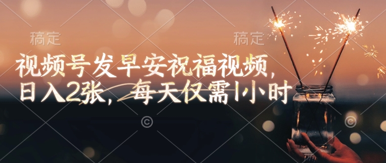 视频号发早安祝福视频,日入2张,每天仅需1小时-俗人圈网创