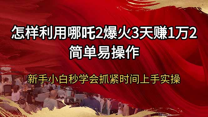 怎样利用哪吒2爆火3天赚1万2简单易操作新手小白秒学会抓紧时间上手实操-俗人圈网创