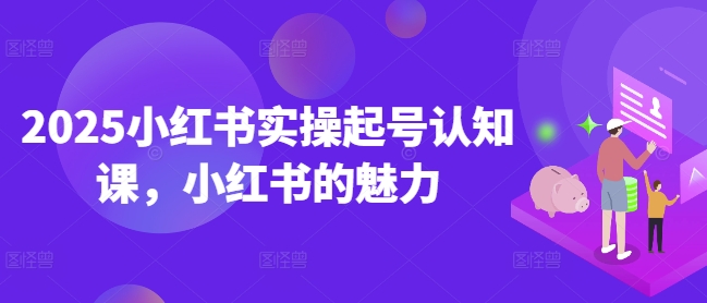 2025小红书实操起号认知课,小红书的魅力-俗人圈网创