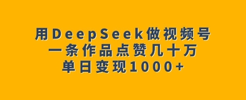 用DeepSeek做视频号,一条作品点赞几十万,单日变现1k-俗人圈网创