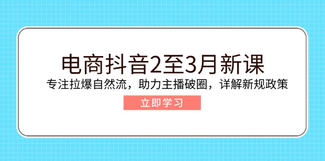 电商抖音2至3月新课:专注拉爆自然流,助力主播破圈,详解新规政策-俗人圈网创