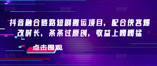 抖音融合链路短剧搬运项目,配合侠客爆改时长,条条过原创,收益嘎嘎猛-俗人圈网创