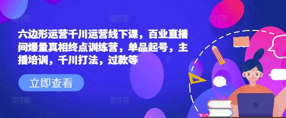 六边形运营千川运营线下课,百业直播间爆量真相终点训练营,单品起号,主播培训,千川打法,过款等-俗人圈网创