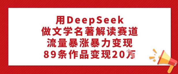 用DeepSeek做文学名著解读赛道，流量暴涨暴力变现，89条作品变现20W-俗人圈网创