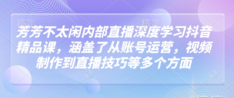 芳芳不太闲内部直播深度学习抖音精品课,涵盖了从账号运营,视频制作到直播技巧等多个方面-俗人圈网创