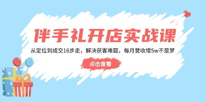 伴手礼开店实战课:从定位到成交16步走,解决获客难题,每月营收增5w+-俗人圈网创