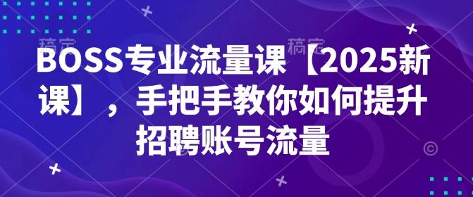 BOSS专业流量课【2025新课】,手把手教你如何提升招聘账号流量-俗人圈网创