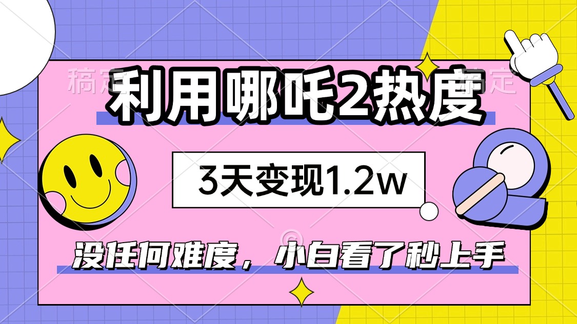 如何利用哪吒2爆火，3天赚1.2W，没有任何难度，小白看了秒学会，抓紧时…-俗人圈网创