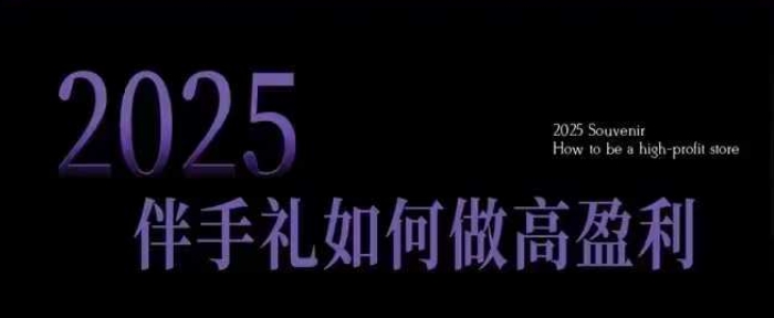 2025伴手礼如何做高盈利门店，小白保姆级伴手礼开店指南，伴手礼最新实战10大攻略，突破获客瓶颈-俗人圈网创