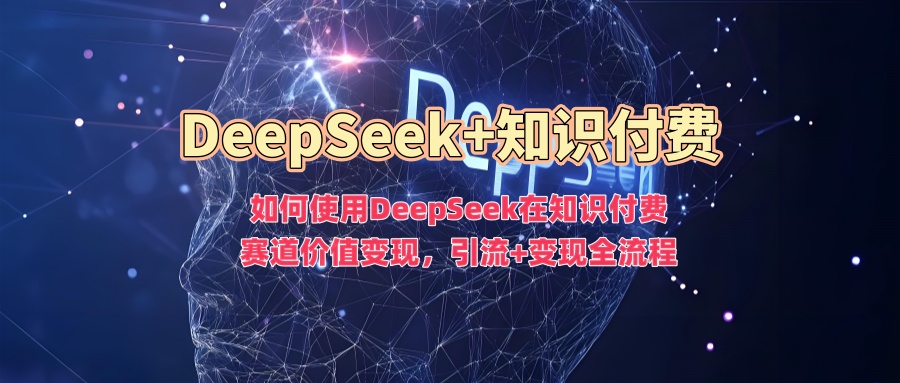 如何使用DeepSeek在知识付费赛道价值变现,引流+变现全流程-俗人圈网创
