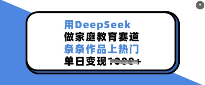 用DeepSeek做家庭教育赛道,条条作品上热门,单日变现多张-俗人圈网创