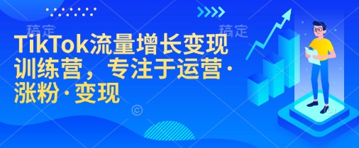 TikTok流量增长变现训练营,专注于运营·涨粉·变现-俗人圈网创