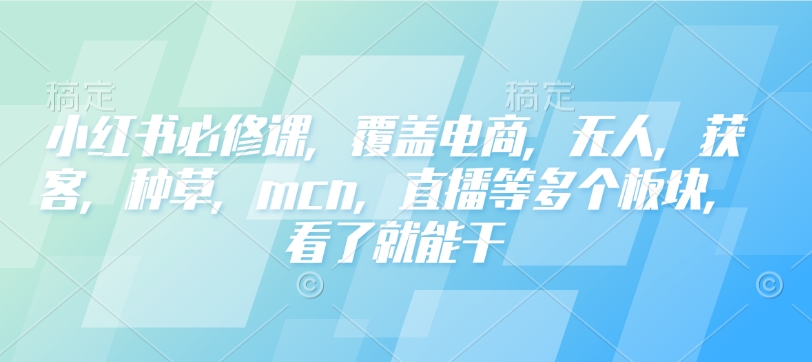 小红书必修课,覆盖电商,无人,获客,种草,mcn,直播等多个板块,看了就能干-俗人圈网创