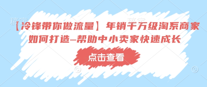 【冷锋带你做流量】年销千万级淘系商家如何打造–帮助中小卖家快速成长-俗人圈网创