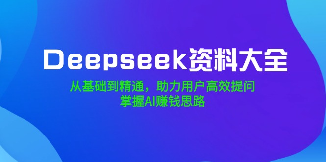 Deepseek资料大全，从基础到精通，助力用户高效提问，掌握AI赚钱思路-俗人圈网创