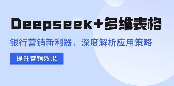 Deepseek+多维表格，银行营销新利器，深度解析应用策略，提升营销效果-俗人圈网创