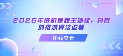 2025年进阶金牌主播课,抖音的推流算法逻辑-俗人圈网创
