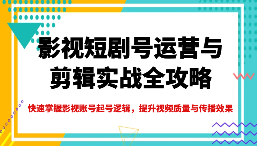 影视短剧号运营与剪辑实战全攻略,快速掌握影视账号起号逻辑,提升视频质量与传播效果-俗人圈网创