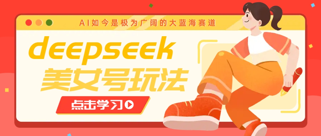 借助deepseek创作出各种风格的美女视频，7天快速涨粉，多种变现月入万元-俗人圈网创