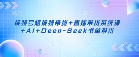 视频号短视频带货+直播带货系统课+AI+Deep-Seek书单带货-俗人圈网创