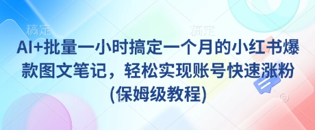 AI+批量一小时搞定一个月的小红书爆款图文笔记,轻松实现账号快速涨粉(保姆级教程)-俗人圈网创
