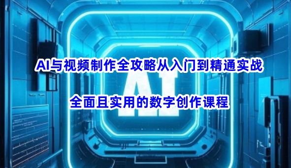 AI与视频制作全攻略从入门到精通实战,全面且实用的数字创作课程(更新3月)-俗人圈网创